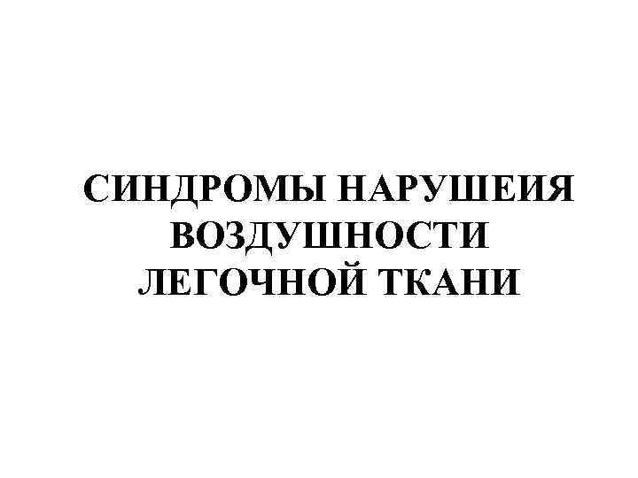 СИНДРОМЫ НАРУШЕИЯ ВОЗДУШНОСТИ ЛЕГОЧНОЙ ТКАНИ СИНДРОМЫ НАРУШЕИЯ ВОЗДУШНОСТИ ЛЕГОЧНОЙ ТКАНИ